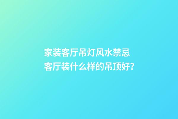 家装客厅吊灯风水禁忌 客厅装什么样的吊顶好？